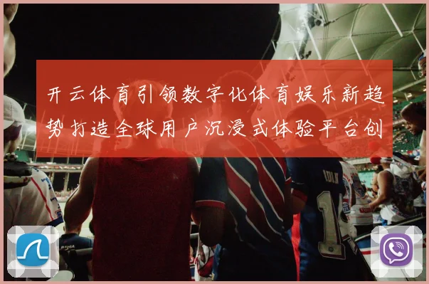 开云体育引领数字化体育娱乐新趋势打造全球用户沉浸式体验平台创新