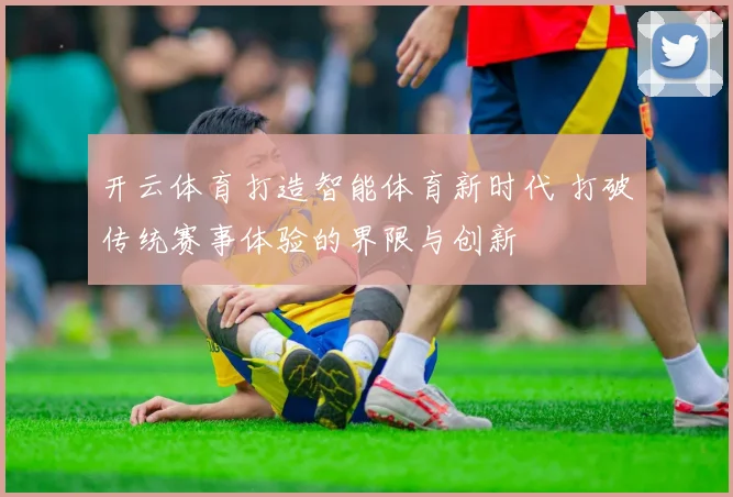 开云体育打造智能体育新时代 打破传统赛事体验的界限与创新